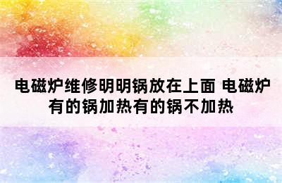 电磁炉维修明明锅放在上面 电磁炉有的锅加热有的锅不加热